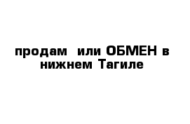 продам  или ОБМЕН в нижнем Тагиле